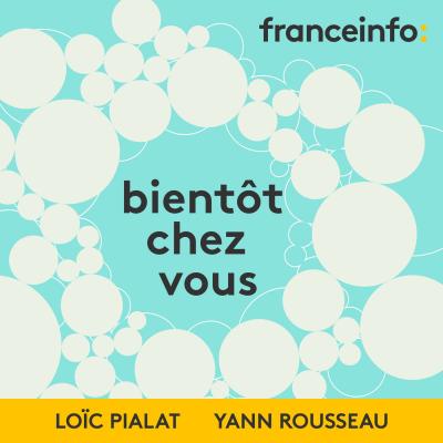 Podcast france info Bientôt chez vous avec Yann Rousseau et Loïc Pialat