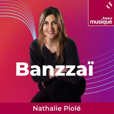 podcast france musique Banzzaï par Nathalie Piolé